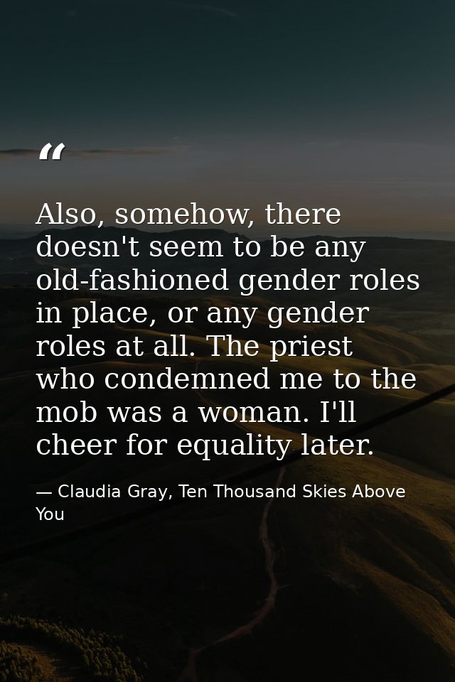 Also, somehow, there doesn't seem to be any old-fashioned gender roles in place, or any gender roles at all. The priest  — Claudia Gray, Ten Thousand Skies Above You