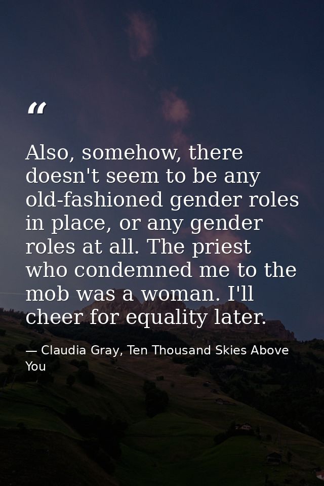Also, somehow, there doesn't seem to be any old-fashioned gender roles in place, or any gender roles at all. The priest  — Claudia Gray, Ten Thousand Skies Above You