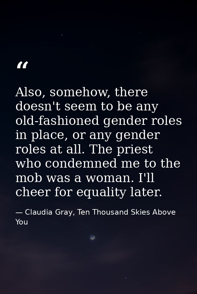 Also, somehow, there doesn't seem to be any old-fashioned gender roles in place, or any gender roles at all. The priest  — Claudia Gray, Ten Thousand Skies Above You