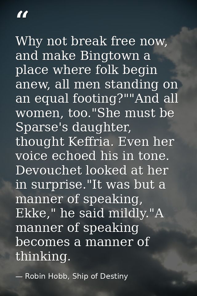 Why not break free now, and make Bingtown a place where folk begin anew, all men standing on an equal footing?""And all  — Robin Hobb, Ship of Destiny