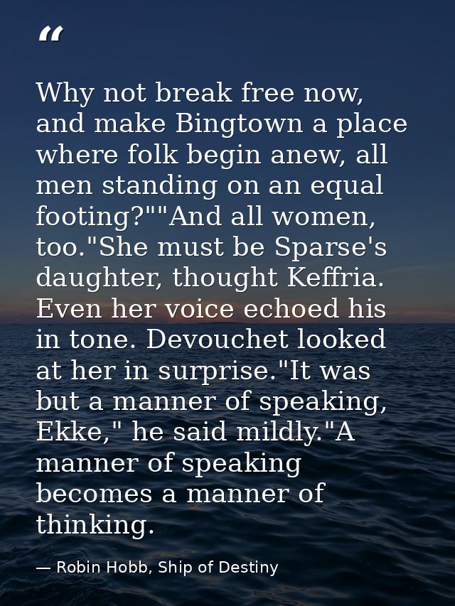 Why not break free now, and make Bingtown a place where folk begin anew, all men standing on an equal footing?""And all  — Robin Hobb, Ship of Destiny