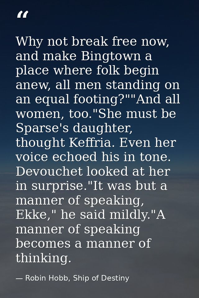 Why not break free now, and make Bingtown a place where folk begin anew, all men standing on an equal footing?""And all  — Robin Hobb, Ship of Destiny