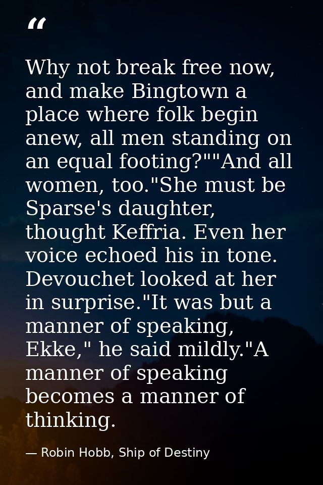 Why not break free now, and make Bingtown a place where folk begin anew, all men standing on an equal footing?""And all  — Robin Hobb, Ship of Destiny