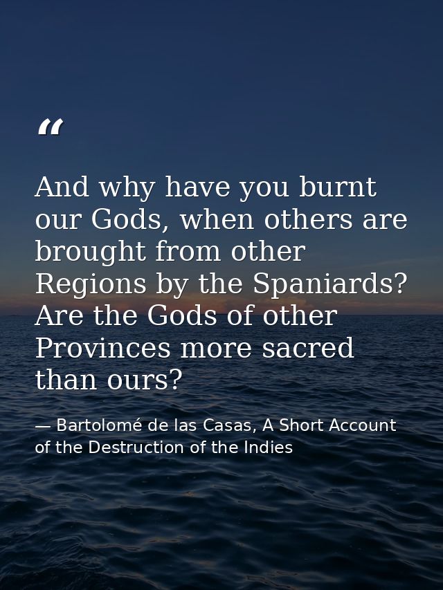 And why have you burnt our Gods, when others are brought from other Regions by the Spaniards? Are the Gods of other Prov — Bartolomé de las Casas, A Short Account of the Destruction of the Indies