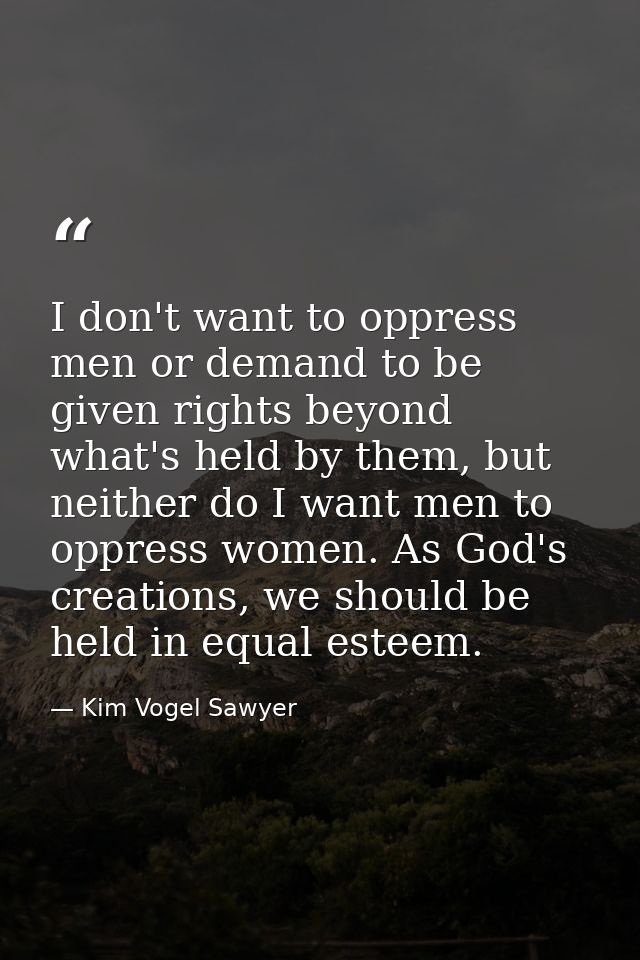 I don't want to oppress men or demand to be given rights beyond what's held by them, but neither do I want men to oppres — Kim Vogel Sawyer