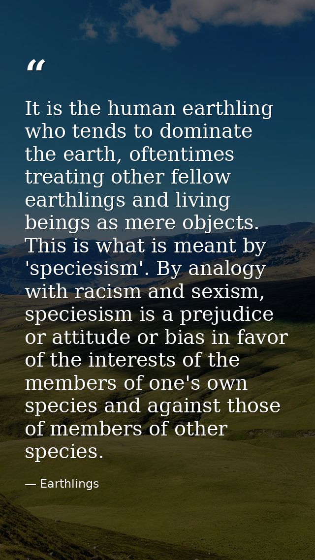 It is the human earthling who tends to dominate the earth, oftentimes treating other fellow earthlings and living beings — Earthlings