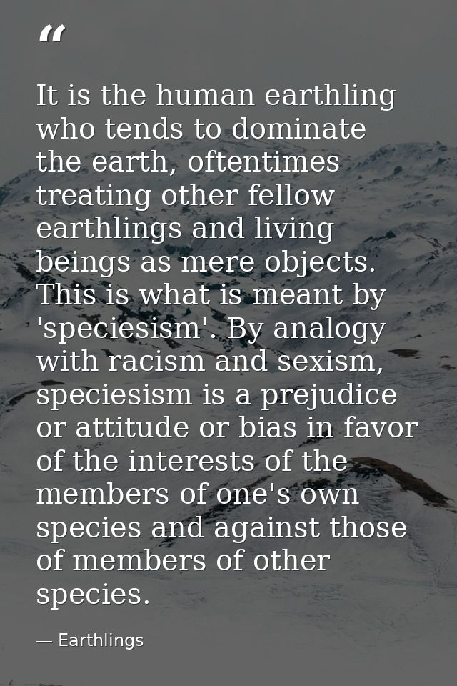 It is the human earthling who tends to dominate the earth, oftentimes treating other fellow earthlings and living beings — Earthlings