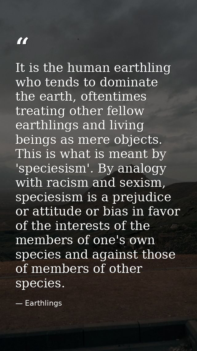 It is the human earthling who tends to dominate the earth, oftentimes treating other fellow earthlings and living beings — Earthlings
