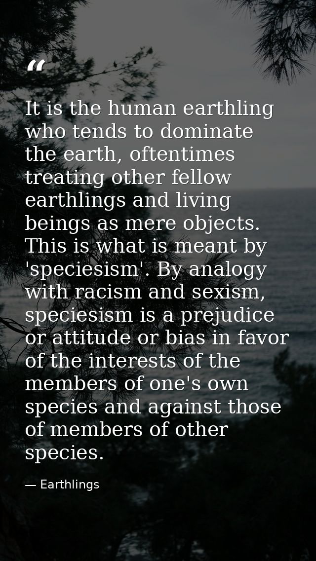 It is the human earthling who tends to dominate the earth, oftentimes treating other fellow earthlings and living beings — Earthlings