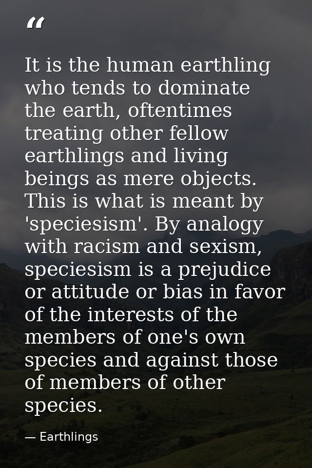 It is the human earthling who tends to dominate the earth, oftentimes treating other fellow earthlings and living beings — Earthlings
