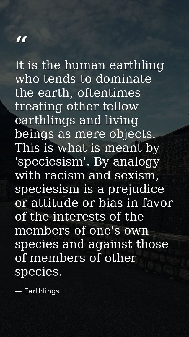 It is the human earthling who tends to dominate the earth, oftentimes treating other fellow earthlings and living beings — Earthlings