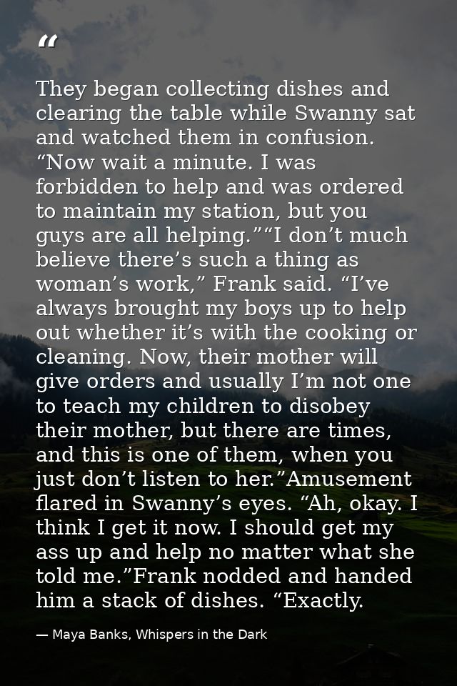 They began collecting dishes and clearing the table while Swanny sat and watched them in confusion. “Now wait a minute.  — Maya Banks, Whispers in the Dark