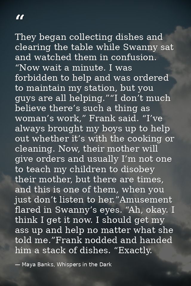 They began collecting dishes and clearing the table while Swanny sat and watched them in confusion. “Now wait a minute.  — Maya Banks, Whispers in the Dark