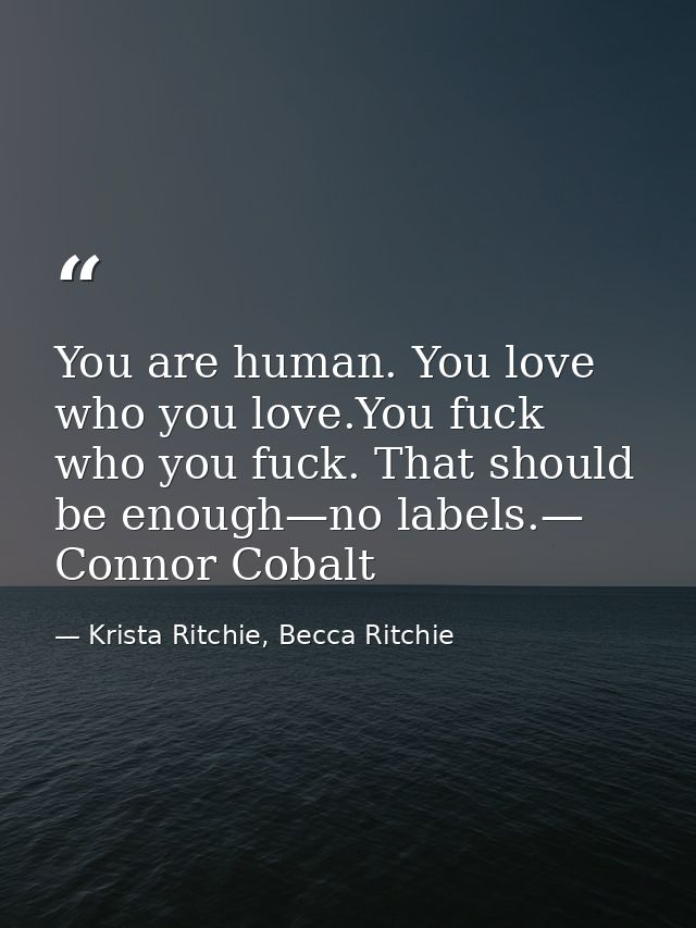 You are human. You love who you love.You fuck who you fuck. That should be enough—no labels.— Connor Cobalt — Krista Ritchie, Becca Ritchie