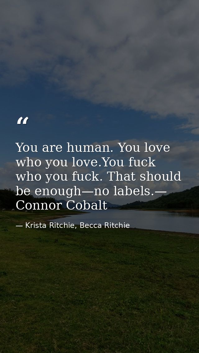 You are human. You love who you love.You fuck who you fuck. That should be enough—no labels.— Connor Cobalt — Krista Ritchie, Becca Ritchie