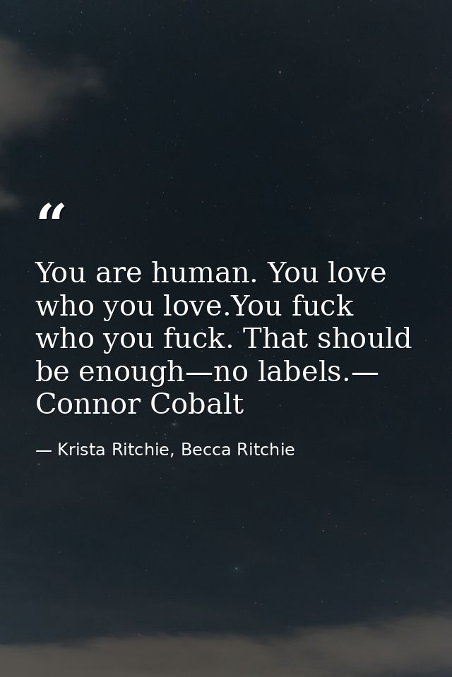 You are human. You love who you love.You fuck who you fuck. That should be enough—no labels.— Connor Cobalt — Krista Ritchie, Becca Ritchie