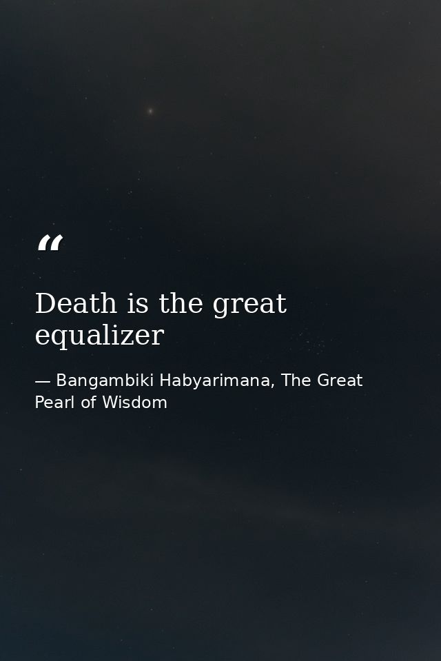 Death is the great equalizer — Bangambiki Habyarimana, The Great Pearl of Wisdom