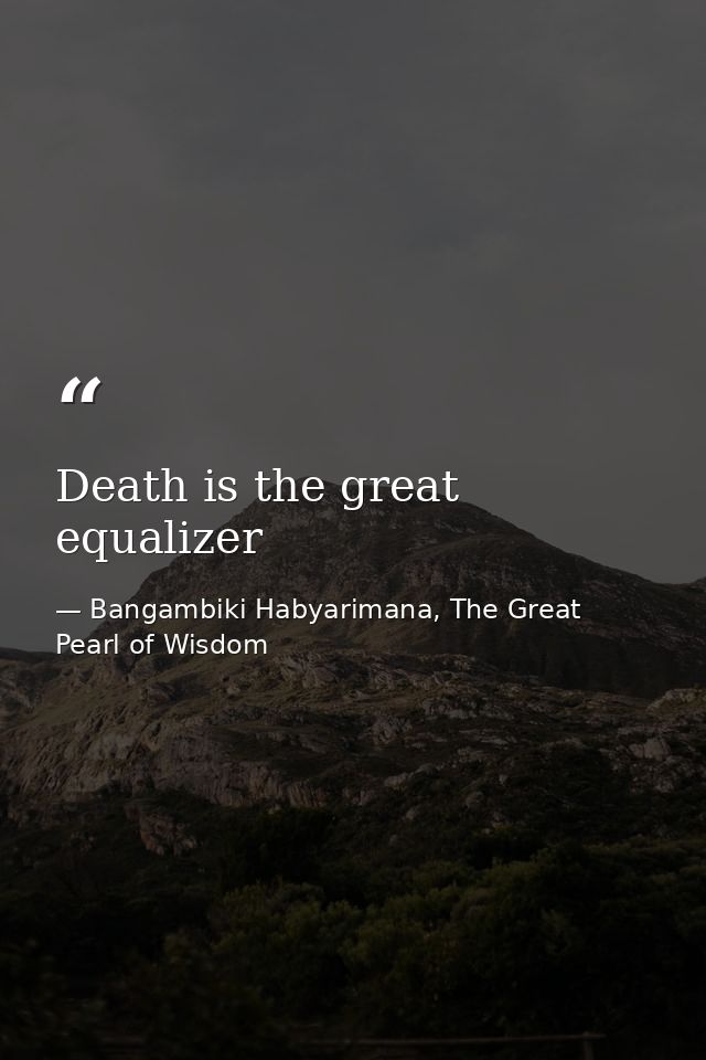Death is the great equalizer — Bangambiki Habyarimana, The Great Pearl of Wisdom