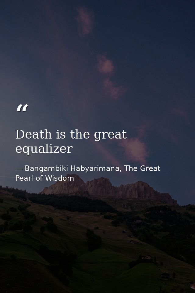 Death is the great equalizer — Bangambiki Habyarimana, The Great Pearl of Wisdom
