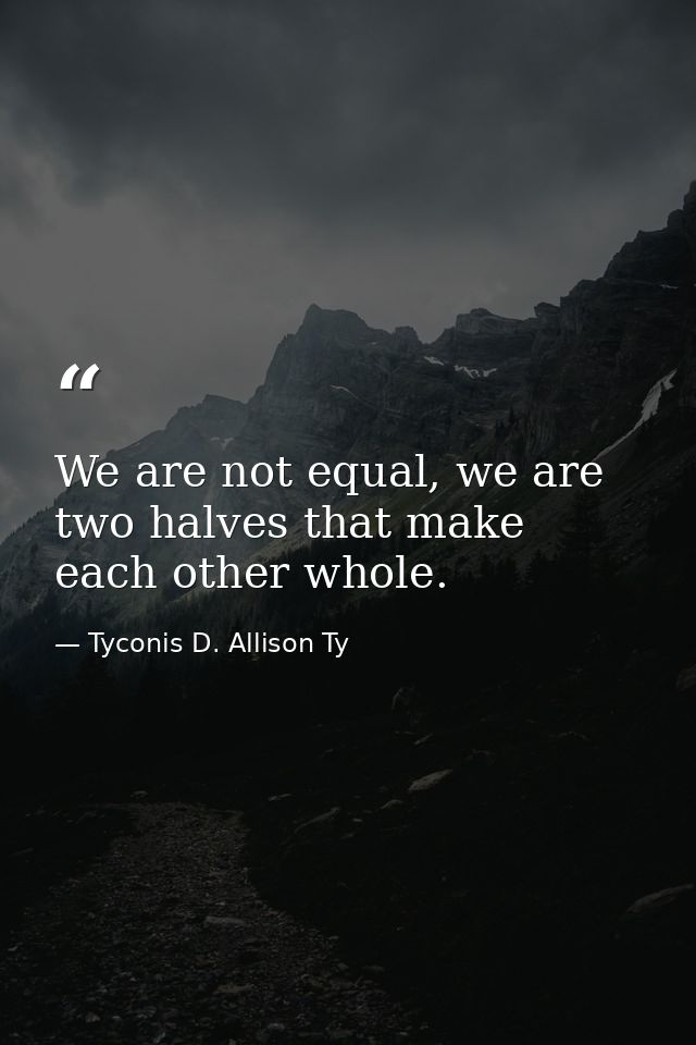 We are not equal, we are two halves that make each other whole. — Tyconis D. Allison Ty