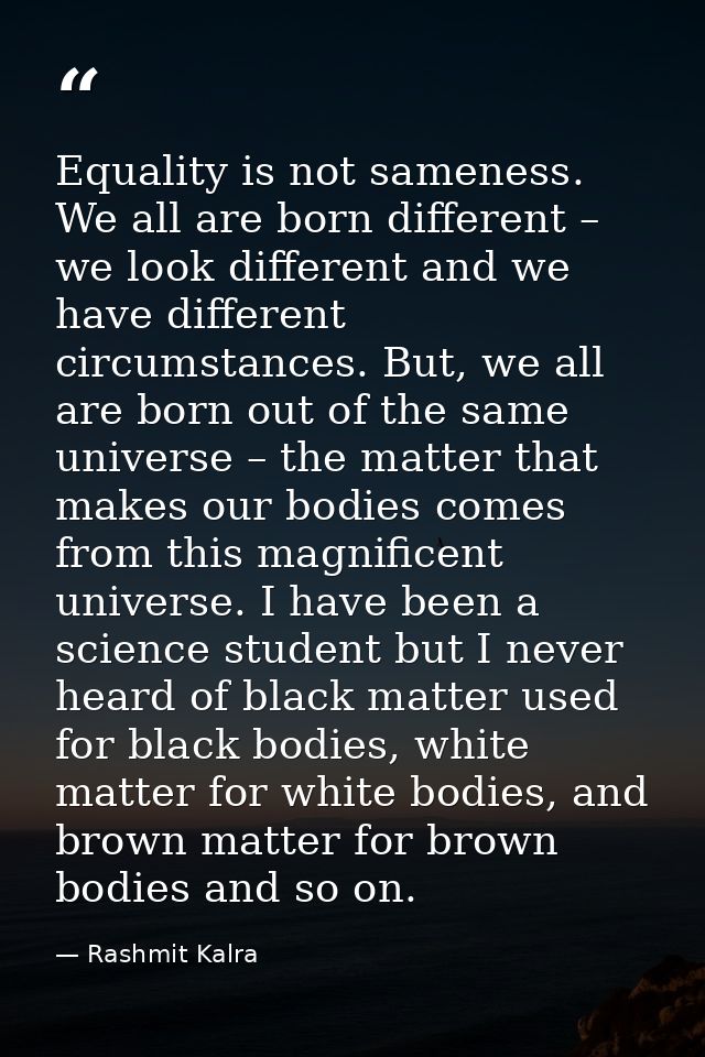 ​Equality is not sameness. We all are born different – we look different and we have different circumstances. But, we al — Rashmit Kalra