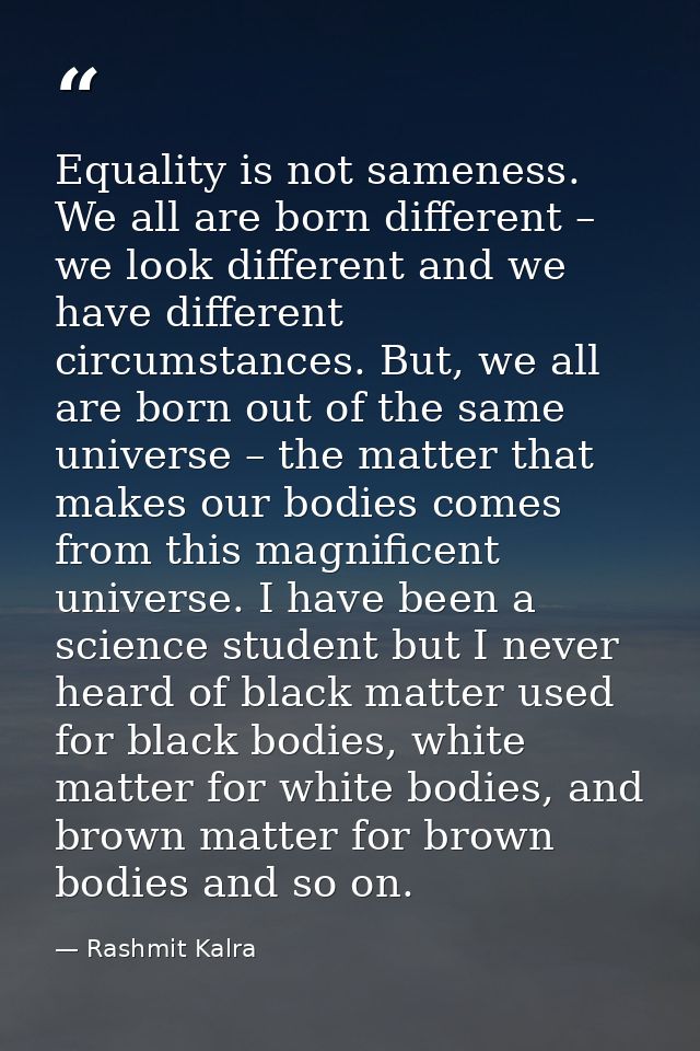 ​Equality is not sameness. We all are born different – we look different and we have different circumstances. But, we al — Rashmit Kalra