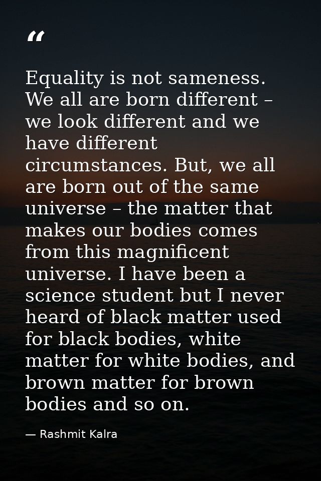 ​Equality is not sameness. We all are born different – we look different and we have different circumstances. But, we al — Rashmit Kalra