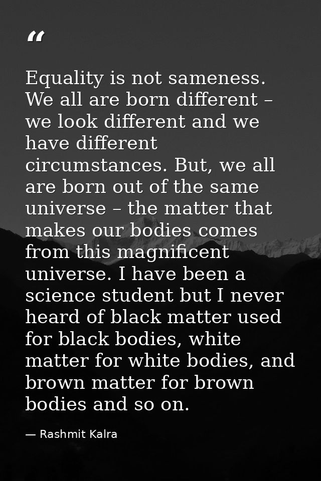 ​Equality is not sameness. We all are born different – we look different and we have different circumstances. But, we al — Rashmit Kalra