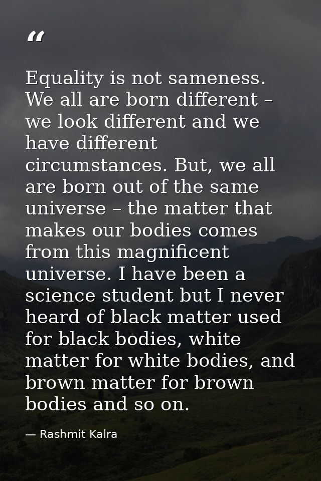 ​Equality is not sameness. We all are born different – we look different and we have different circumstances. But, we al — Rashmit Kalra