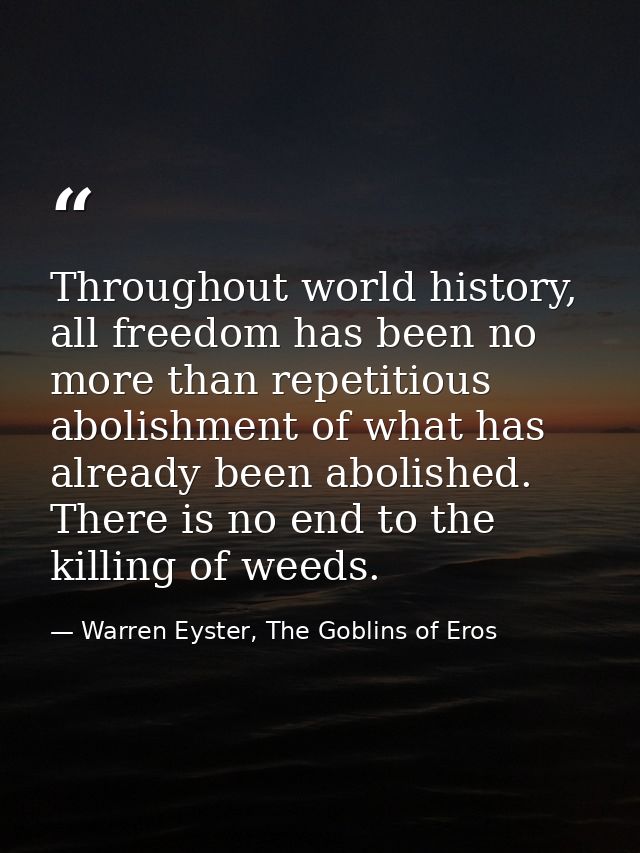 Throughout world history, all freedom has been no more than repetitious abolishment of what has already been abolished.  — Warren Eyster, The Goblins of Eros