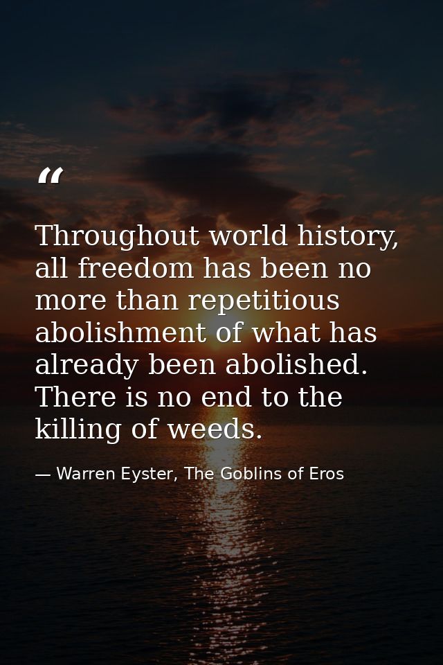 Throughout world history, all freedom has been no more than repetitious abolishment of what has already been abolished.  — Warren Eyster, The Goblins of Eros