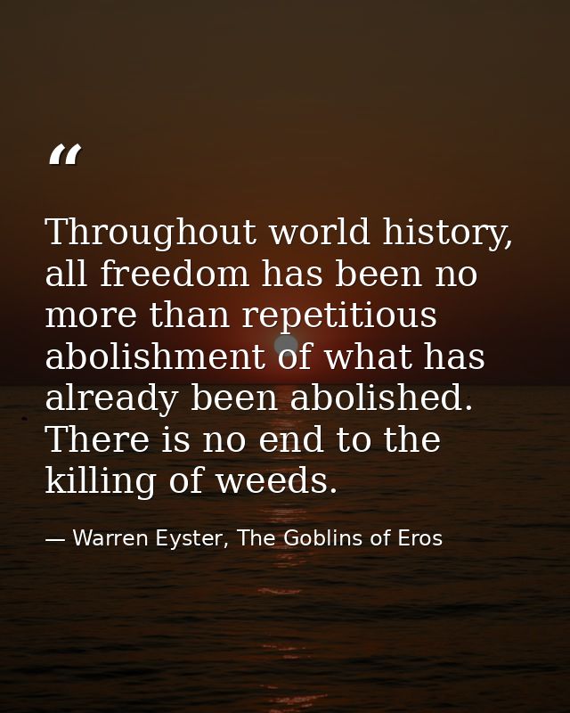 Throughout world history, all freedom has been no more than repetitious abolishment of what has already been abolished.  — Warren Eyster, The Goblins of Eros