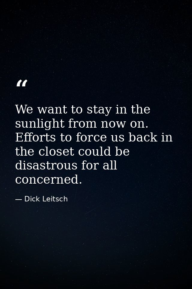 We want to stay in the sunlight from now on. Efforts to force us back in the closet could be disastrous for all concerne — Dick Leitsch