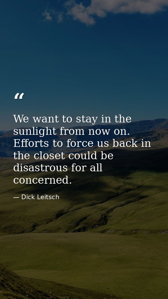 We want to stay in the sunlight from now on. Efforts to force us back in the closet could be disastrous for all concerne — Dick Leitsch