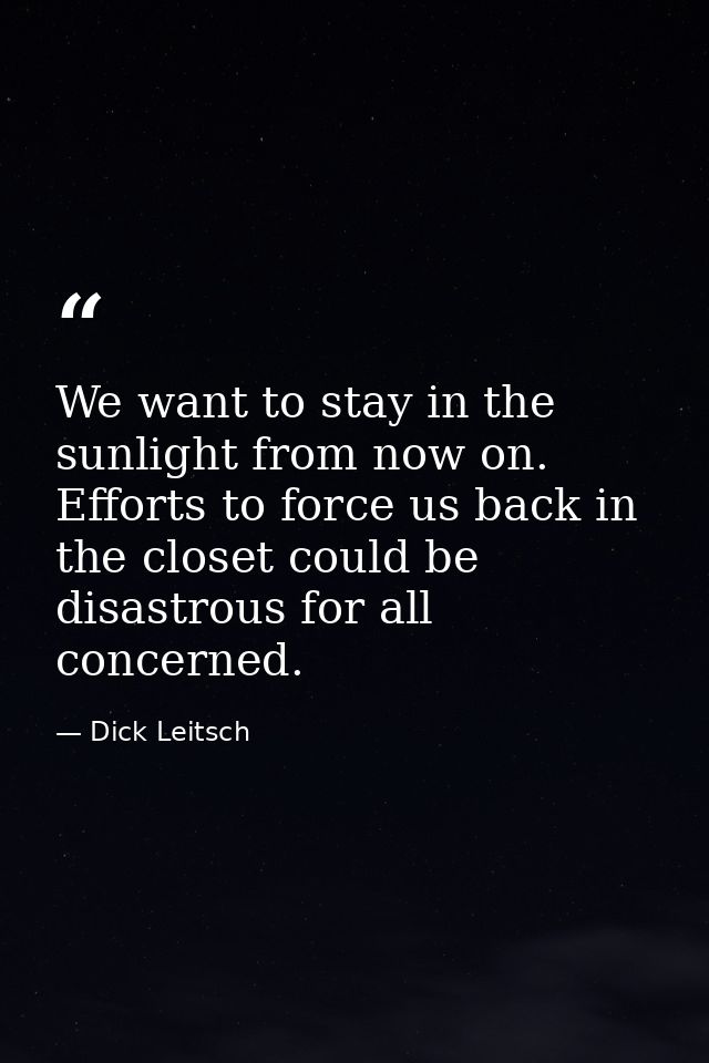 We want to stay in the sunlight from now on. Efforts to force us back in the closet could be disastrous for all concerne — Dick Leitsch