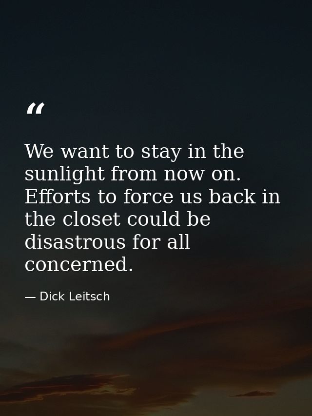 We want to stay in the sunlight from now on. Efforts to force us back in the closet could be disastrous for all concerne — Dick Leitsch