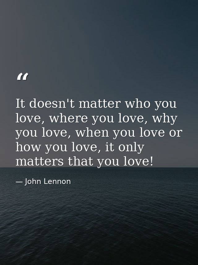 It doesn't matter who you love, where you love, why you love, when you love or how you love, it only matters that you lo — John Lennon