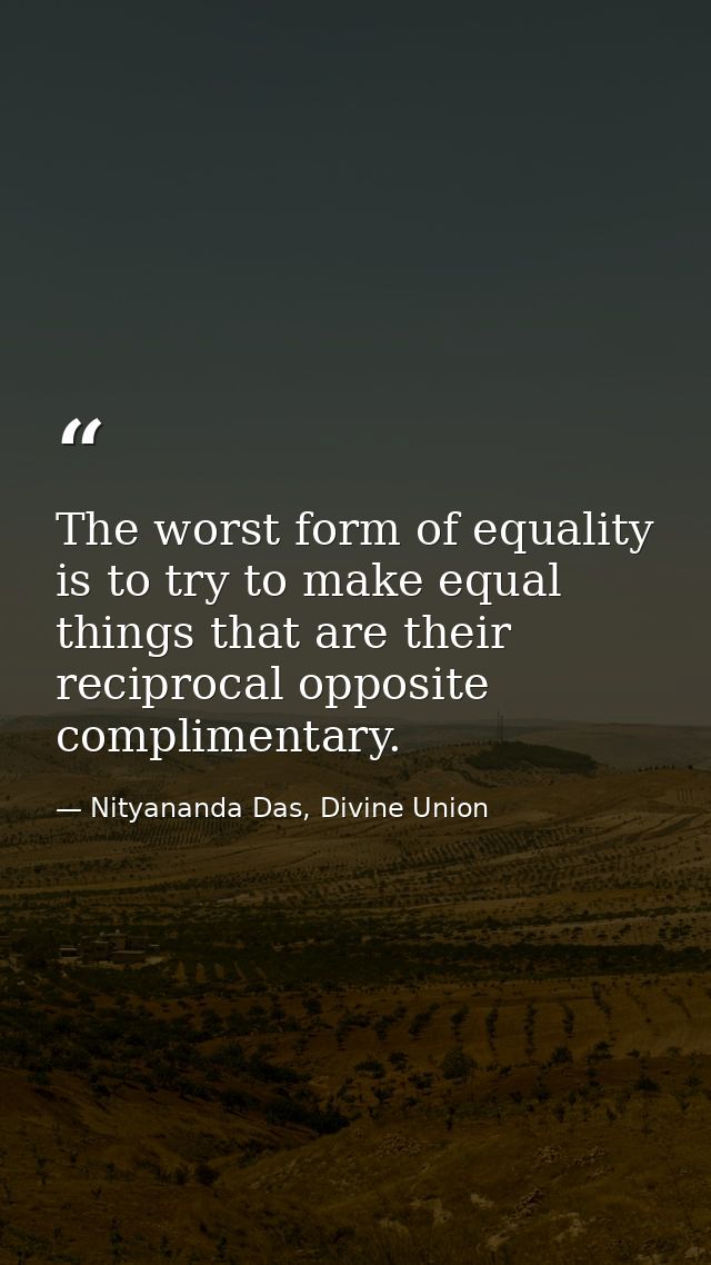 The worst form of equality is to try to make equal things that are their reciprocal opposite complimentary. — Nityananda Das, Divine Union