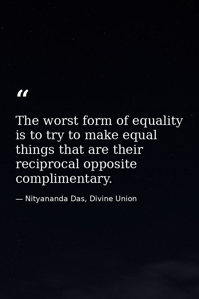 The worst form of equality is to try to make equal things that are their reciprocal opposite complimentary. — Nityananda Das, Divine Union