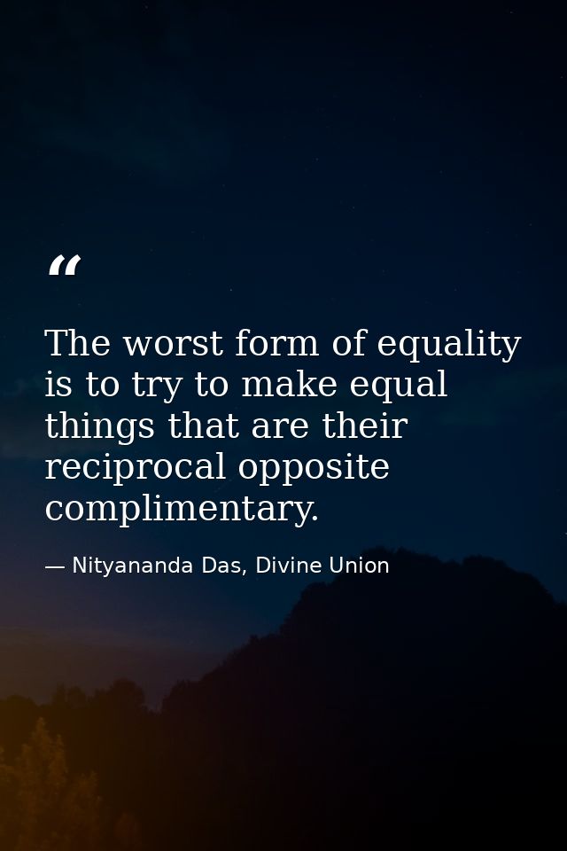 The worst form of equality is to try to make equal things that are their reciprocal opposite complimentary. — Nityananda Das, Divine Union