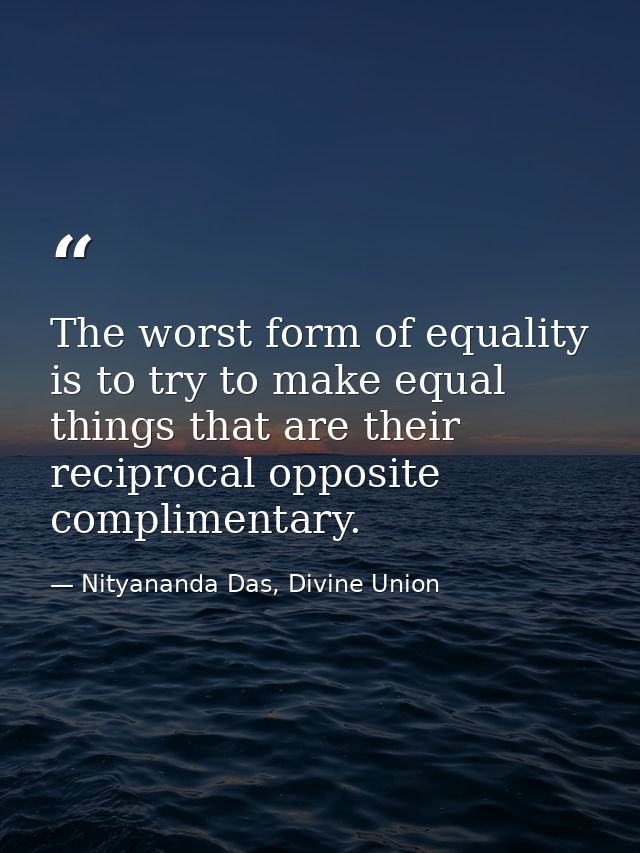 The worst form of equality is to try to make equal things that are their reciprocal opposite complimentary. — Nityananda Das, Divine Union