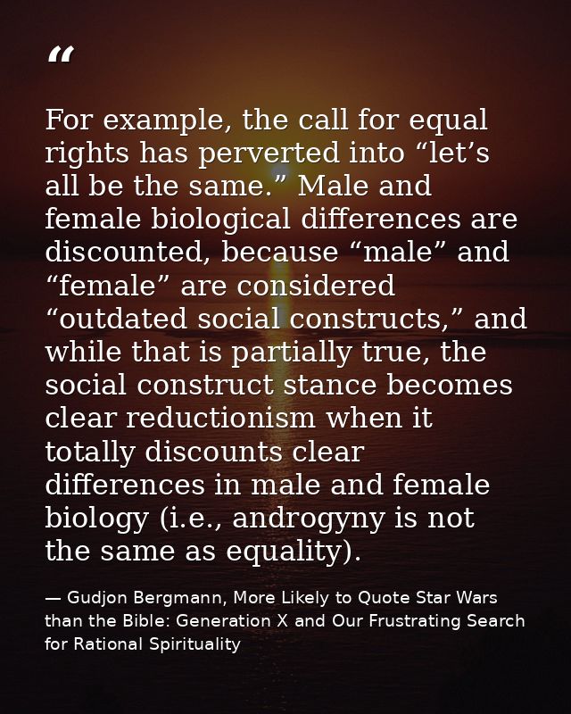 For example, the call for equal rights has perverted into “let’s all be the same.” Male and female biological difference — Gudjon Bergmann, More Likely to Quote Star Wars than the Bible: Generation X and Our Frustrating Search for Rational Spirituality