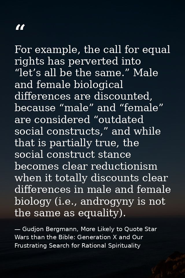 For example, the call for equal rights has perverted into “let’s all be the same.” Male and female biological difference — Gudjon Bergmann, More Likely to Quote Star Wars than the Bible: Generation X and Our Frustrating Search for Rational Spirituality
