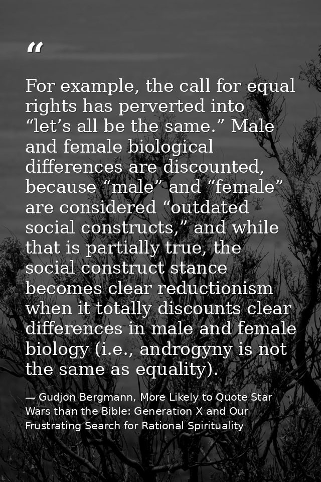 For example, the call for equal rights has perverted into “let’s all be the same.” Male and female biological difference — Gudjon Bergmann, More Likely to Quote Star Wars than the Bible: Generation X and Our Frustrating Search for Rational Spirituality