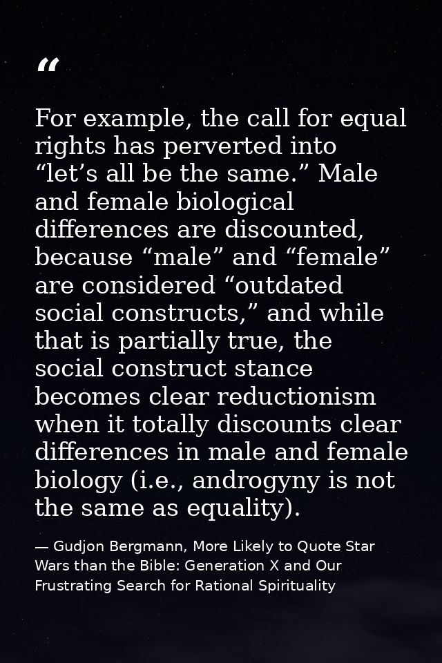 For example, the call for equal rights has perverted into “let’s all be the same.” Male and female biological difference — Gudjon Bergmann, More Likely to Quote Star Wars than the Bible: Generation X and Our Frustrating Search for Rational Spirituality