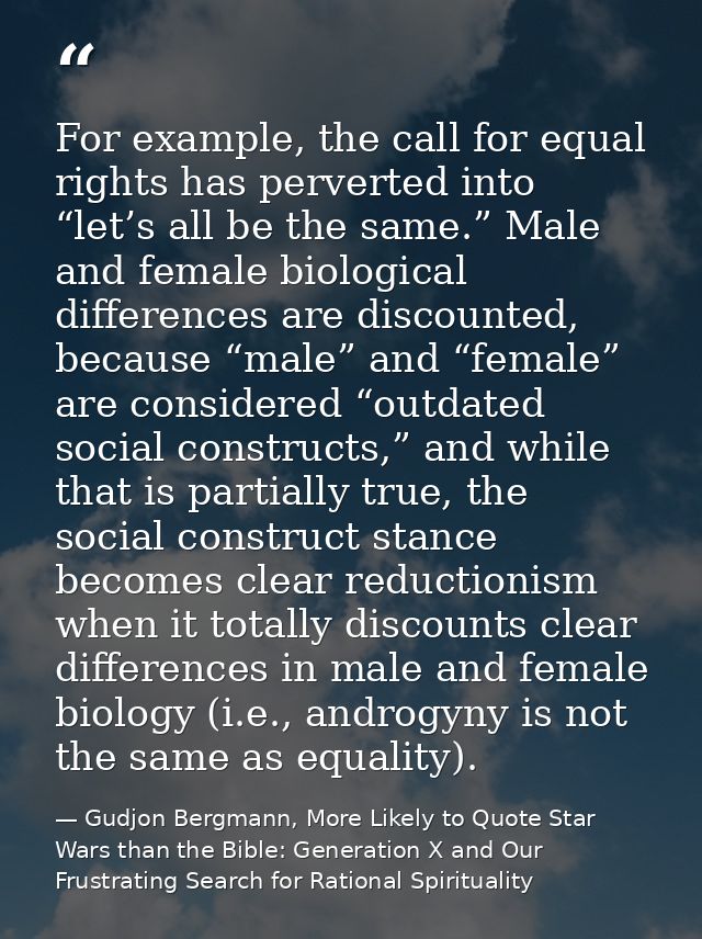 For example, the call for equal rights has perverted into “let’s all be the same.” Male and female biological difference — Gudjon Bergmann, More Likely to Quote Star Wars than the Bible: Generation X and Our Frustrating Search for Rational Spirituality