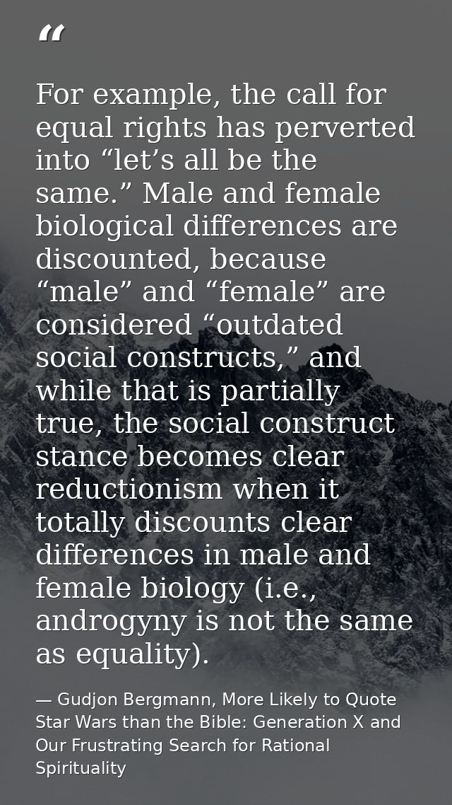 For example, the call for equal rights has perverted into “let’s all be the same.” Male and female biological difference — Gudjon Bergmann, More Likely to Quote Star Wars than the Bible: Generation X and Our Frustrating Search for Rational Spirituality