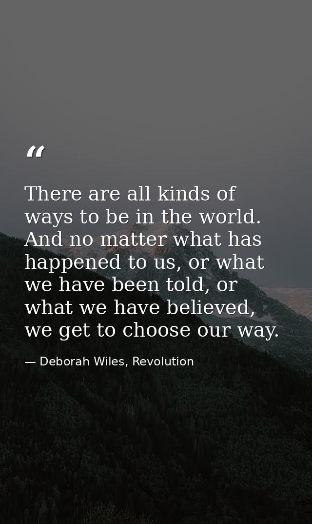 There are all kinds of ways to be in the world. And no matter what has happened to us, or what we have been told, or wha — Deborah Wiles, Revolution