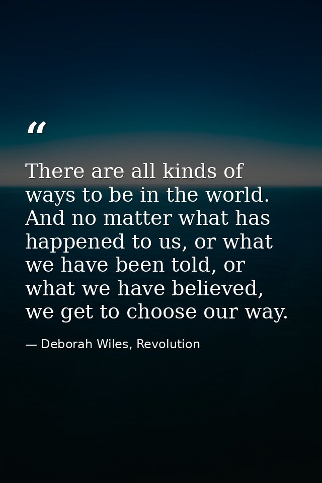There are all kinds of ways to be in the world. And no matter what has happened to us, or what we have been told, or wha — Deborah Wiles, Revolution