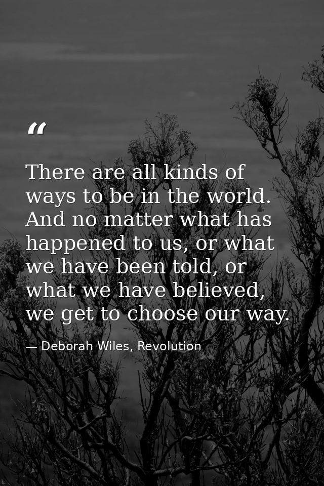 There are all kinds of ways to be in the world. And no matter what has happened to us, or what we have been told, or wha — Deborah Wiles, Revolution